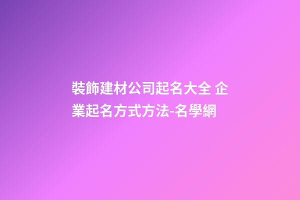 裝飾建材公司起名大全 企業起名方式方法-名學網